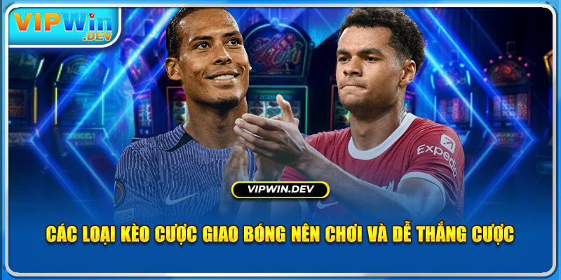 Các loại kèo cược giao bóng nên chơi và dễ thắng cược